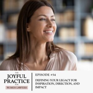 The Joyful Practice for Women Lawyers | Defining Your Legacy for Inspiration, Direction, and Impact
