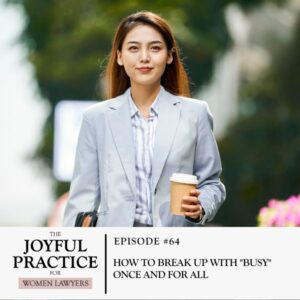 The Joyful Practice for Women Lawyers | How to Break Up With "Busy" Once and For All